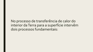 No processo de transferência de calor do
interior daTerra para a superfície intervêm
dois processos fundamentais:
 