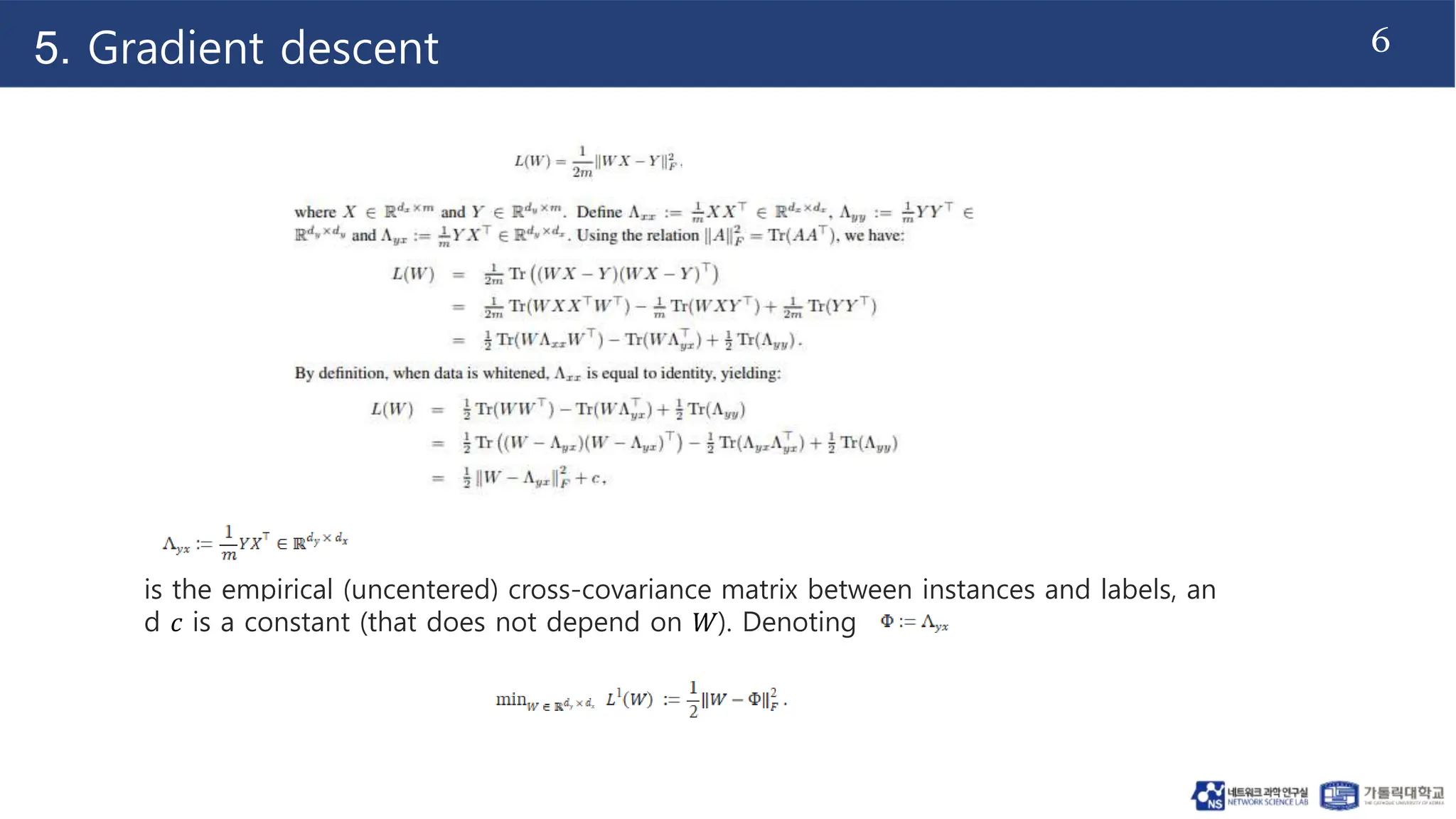 6
5. Gradient descent
is the empirical (uncentered) cross-covariance matrix between instances and labels, an
d 𝑐 is a constant (that does not depend on 𝑊). Denoting
 
