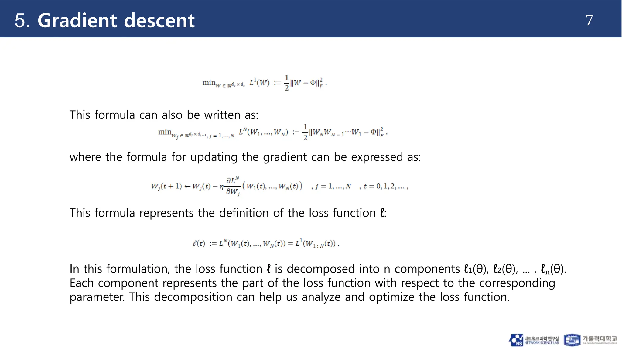7
5. Gradient descent
This formula can also be written as:
where the formula for updating the gradient can be expressed as:
This formula represents the definition of the loss function ℓ:
In this formulation, the loss function ℓ is decomposed into n components ℓ₁(θ), ℓ₂(θ), ... , ℓₙ(θ).
Each component represents the part of the loss function with respect to the corresponding
parameter. This decomposition can help us analyze and optimize the loss function.
 