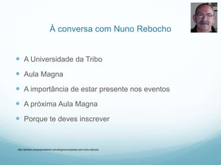 À conversa com Nuno Rebocho
 A Universidade da Tribo
 Aula Magna
 A importância de estar presente nos eventos
 A próxima Aula Magna
 Porque te deves inscrever
http://jderban.empowernetwork.com/blog/conversando-com-nuno-rebocho
 