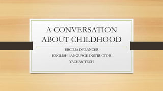 A CONVERSATION
ABOUT CHILDHOOD
ERCILIA DELANCER
ENGLISH LANGUAGE INSTRUCTOR
YACHAY TECH
 