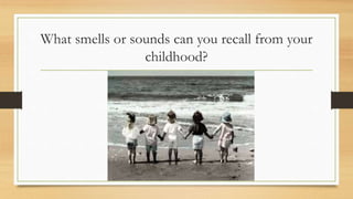 What smells or sounds can you recall from your
childhood?
 