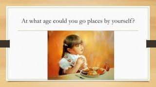 At what age could you go places by yourself?
 