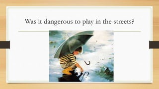 Was it dangerous to play in the streets?
 
