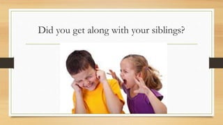 Did you get along with your siblings?
 