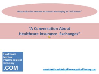 “A Conversation About
Healthcare Insurance Exchanges”
Healthcare
Medical
Pharmaceutical
Directory
.COM www.HealthcareMedicalPharmaceuticalDirectory.com
Please take this moment to convert the display to “Full Screen”
 
