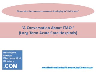 Please take this moment to convert the display to “Full Screen”

“A Conversation About LTACs”
(Long Term Acute Care Hospitals)

Healthcare
Medical
Pharmaceutical
Directory

.COM

www.HealthcareMedicalPharmaceuticalDirectory.com

 
