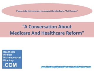 Please take this moment to convert the display to “Full Screen”

“A Conversation About
Medicare And Healthcare Reform”

Healthcare
Medical
Pharmaceutical
Directory

.COM

www.HealthcareMedicalPharmaceuticalDirectory.com

 