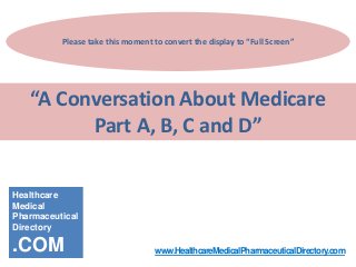 Please take this moment to convert the display to “Full Screen”

“A Conversation About Medicare
Part A, B, C and D”
Healthcare
Medical
Pharmaceutical
Directory

.COM

www.HealthcareMedicalPharmaceuticalDirectory.com

 