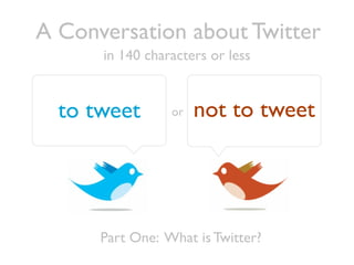 A Conversation about Twitter
      in 140 characters or less


  to tweet       or   not to tweet




      Part One: What is Twitter?
 