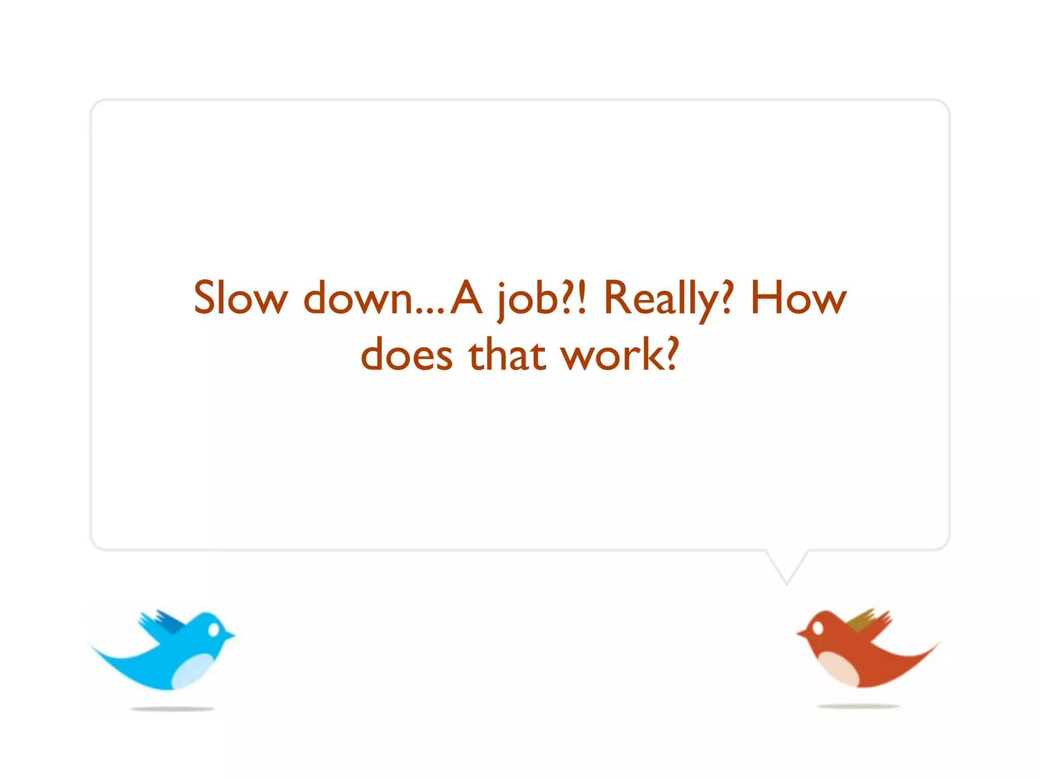 Slow down... A job?! Really? How
       does that work?
 