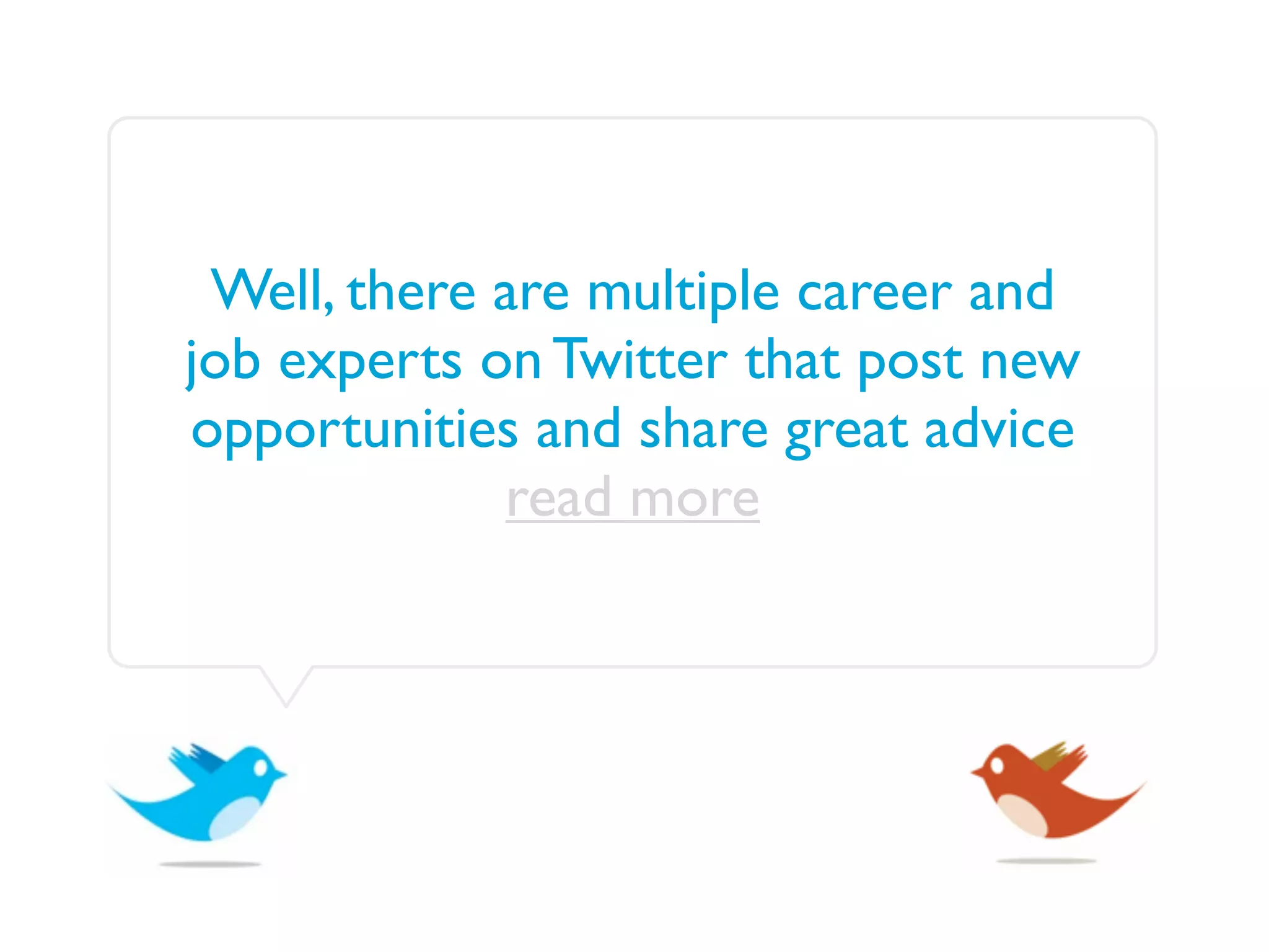Well, there are multiple career and
job experts on Twitter that post new
opportunities and share great advice
             read more
 