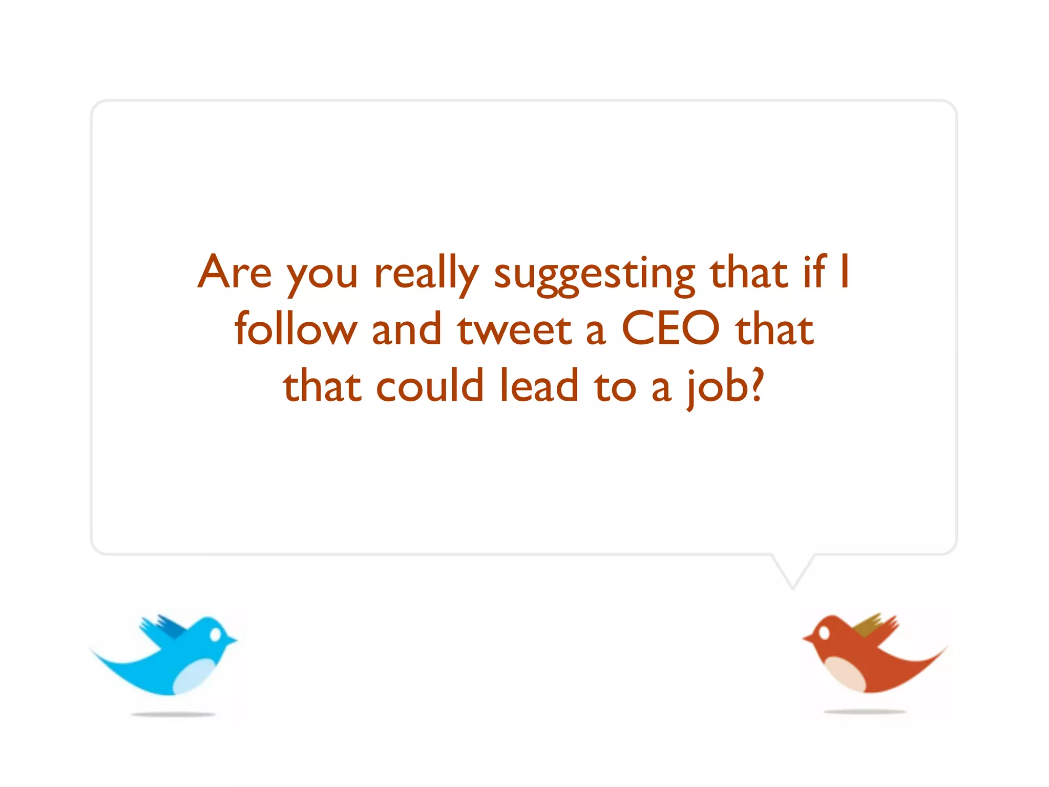 Are you really suggesting that if I
 follow and tweet a CEO that
    that could lead to a job?
 