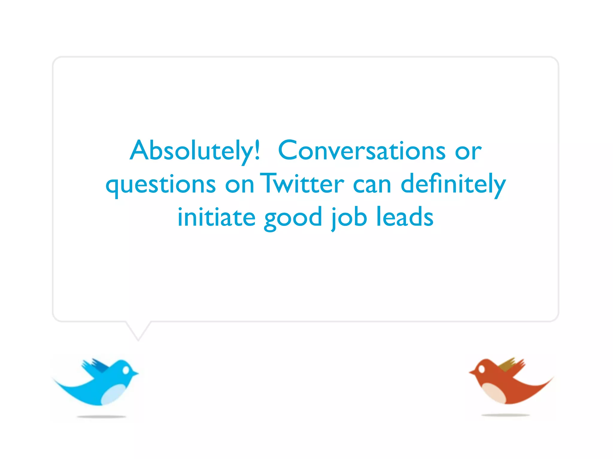 Absolutely! Conversations or
questions on Twitter can deﬁnitely
      initiate good job leads
 