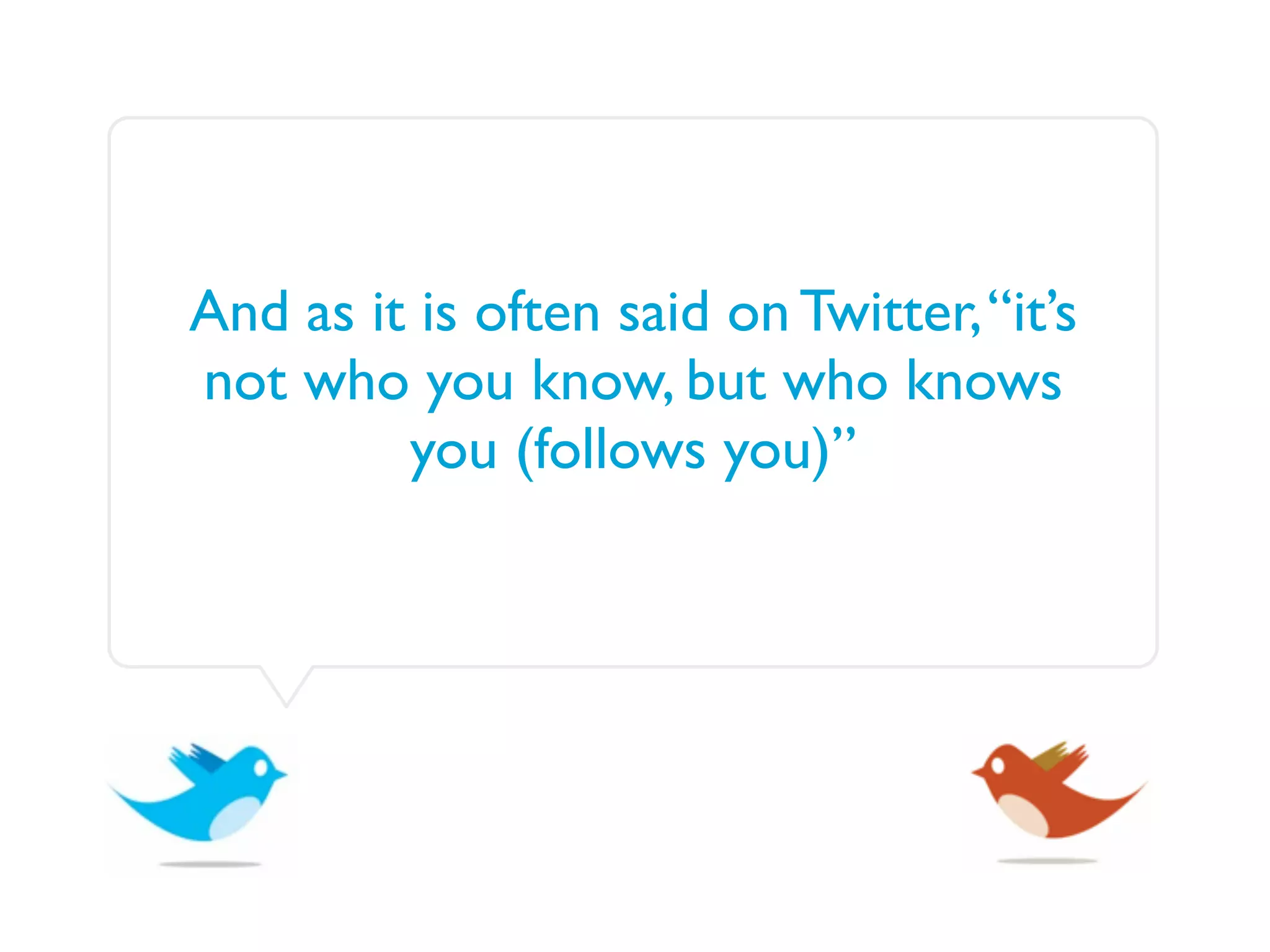 And as it is often said on Twitter, “it’s
not who you know, but who knows
         you (follows you)”
 