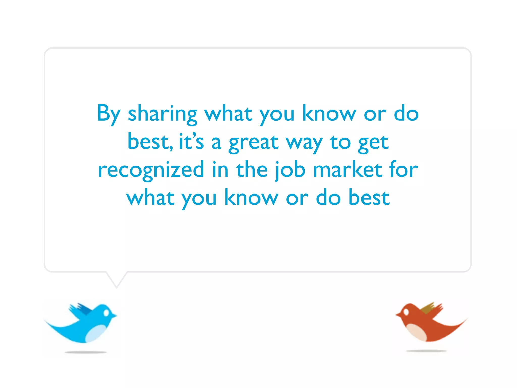 By sharing what you know or do
   best, it’s a great way to get
recognized in the job market for
   what you know or do best
 