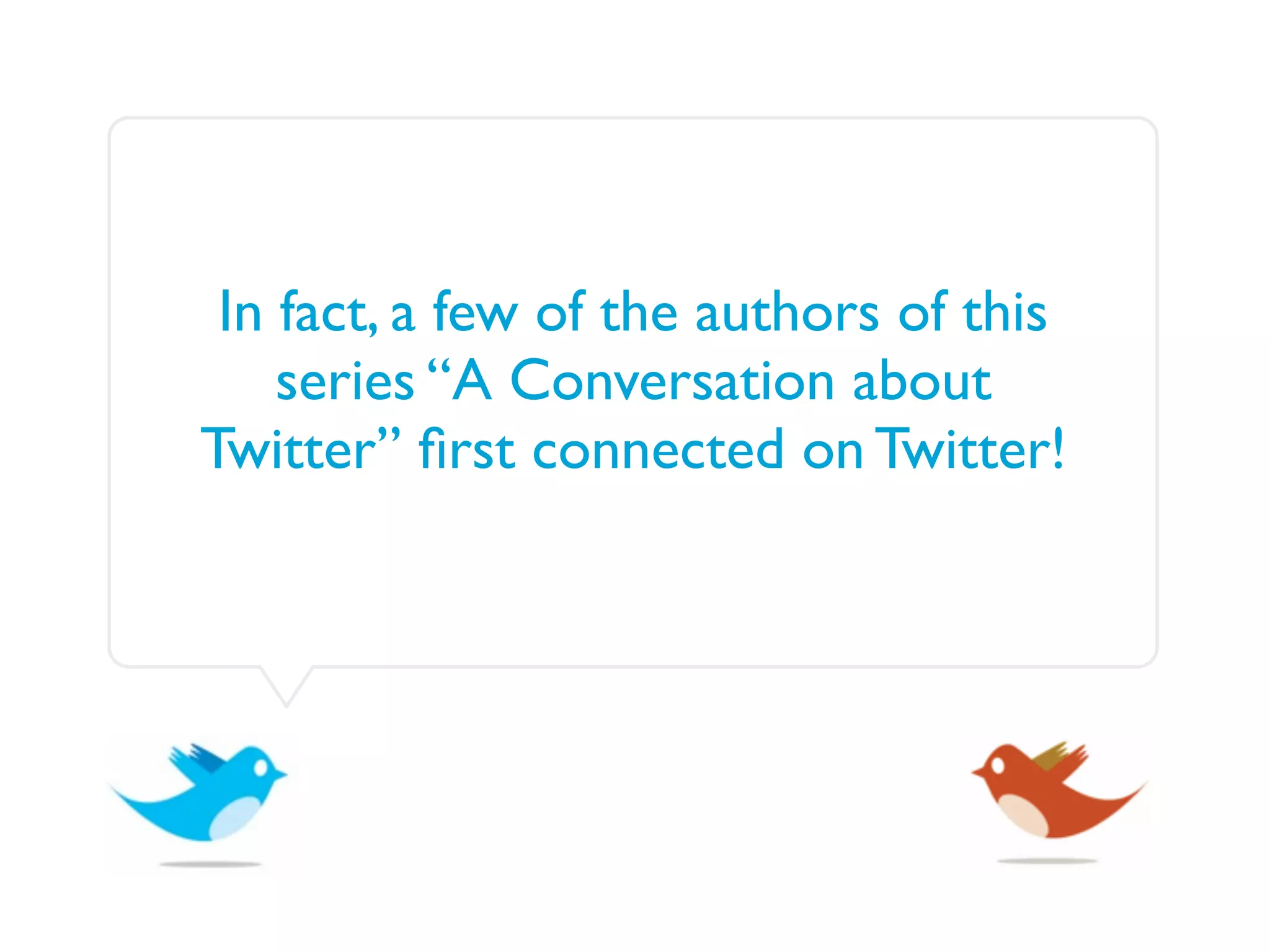 In fact, a few of the authors of this
    series “A Conversation about
Twitter” ﬁrst connected on Twitter!
 