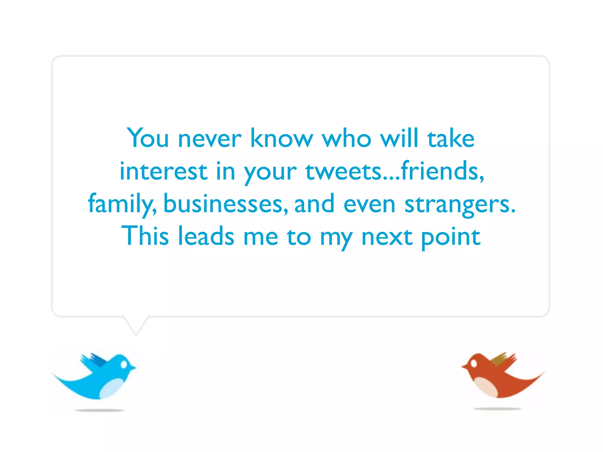 You never know who will take
   interest in your tweets...friends,
family, businesses, and even strangers.
   This leads me to my next point
 