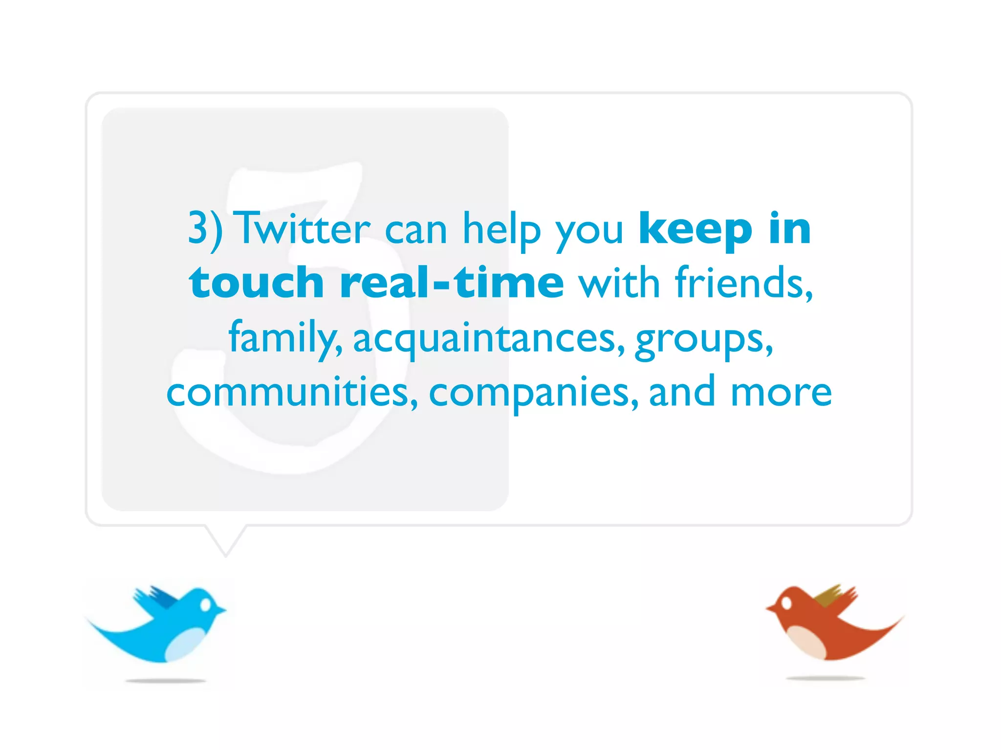 3) Twitter can help you keep in
 touch real-time with friends,
   family, acquaintances, groups,
communities, companies, and more
 