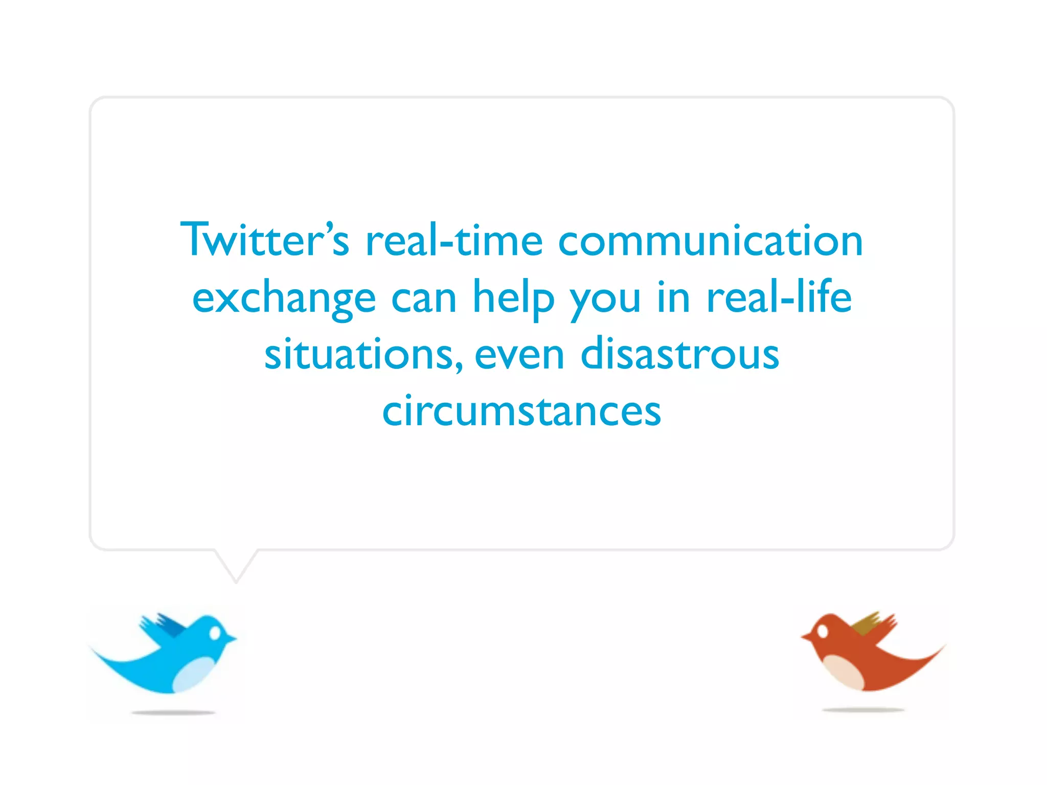 Twitter’s real-time communication
 exchange can help you in real-life
    situations, even disastrous
           circumstances
 