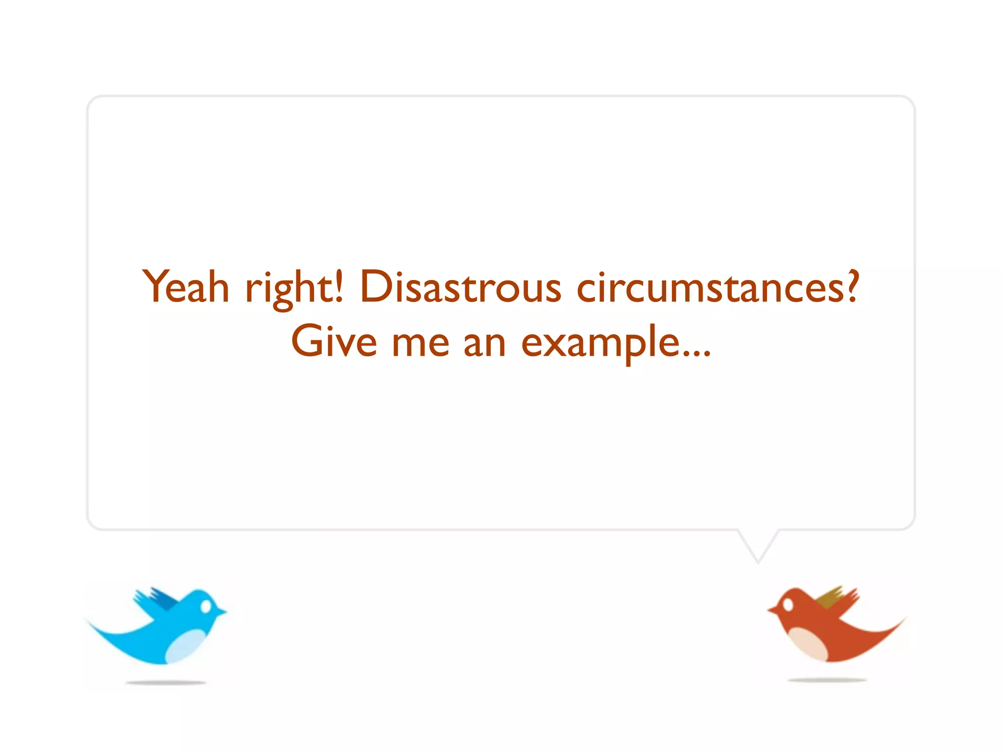 Yeah right! Disastrous circumstances?
        Give me an example...
 