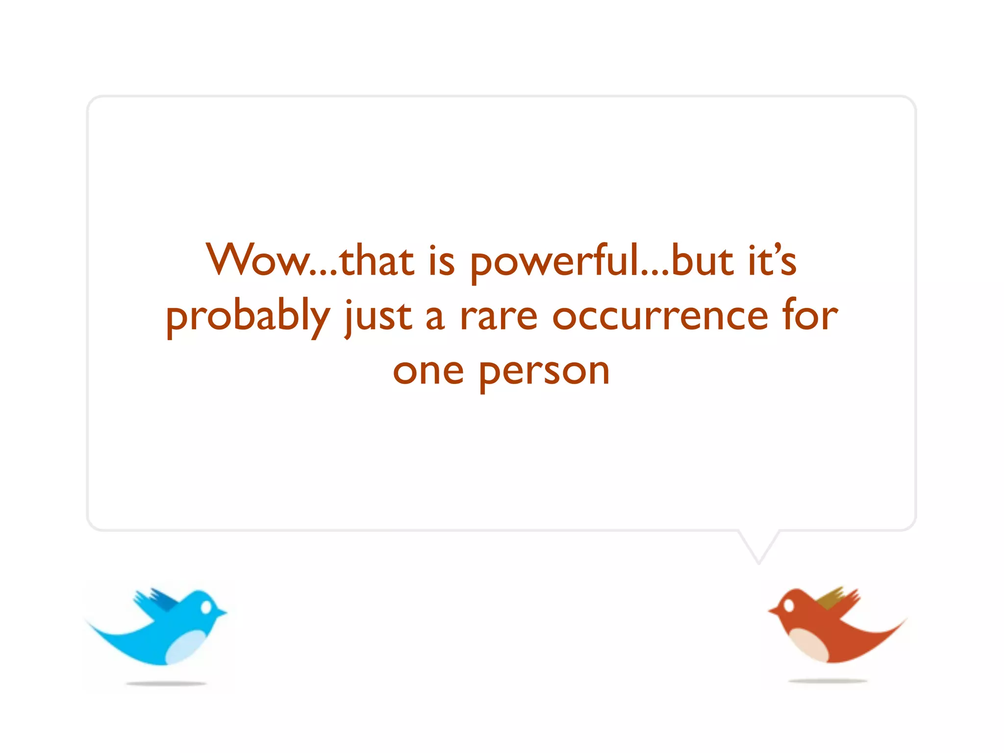 Wow...that is powerful...but it’s
probably just a rare occurrence for
            one person
 