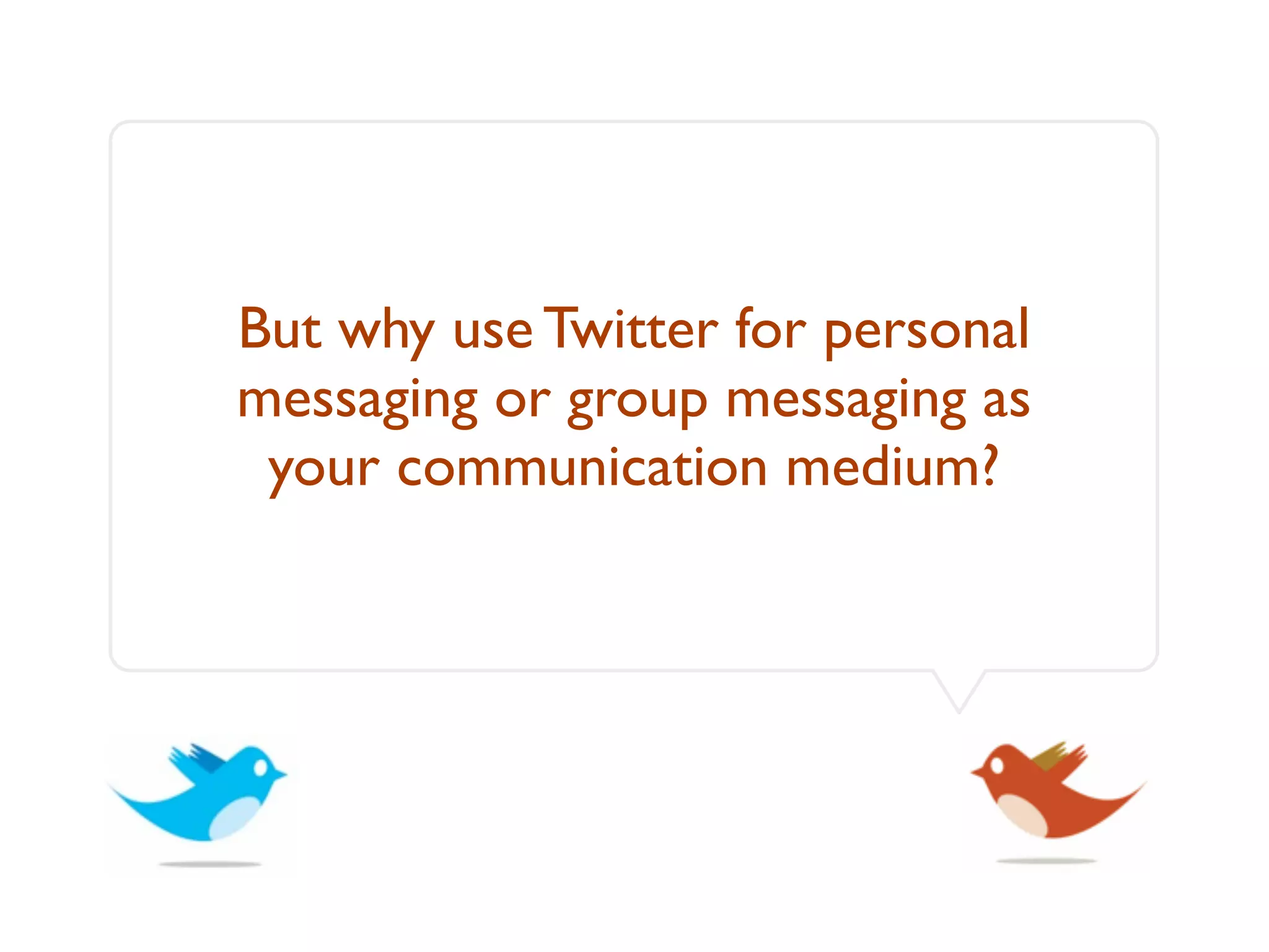 But why use Twitter for personal
messaging or group messaging as
 your communication medium?
 