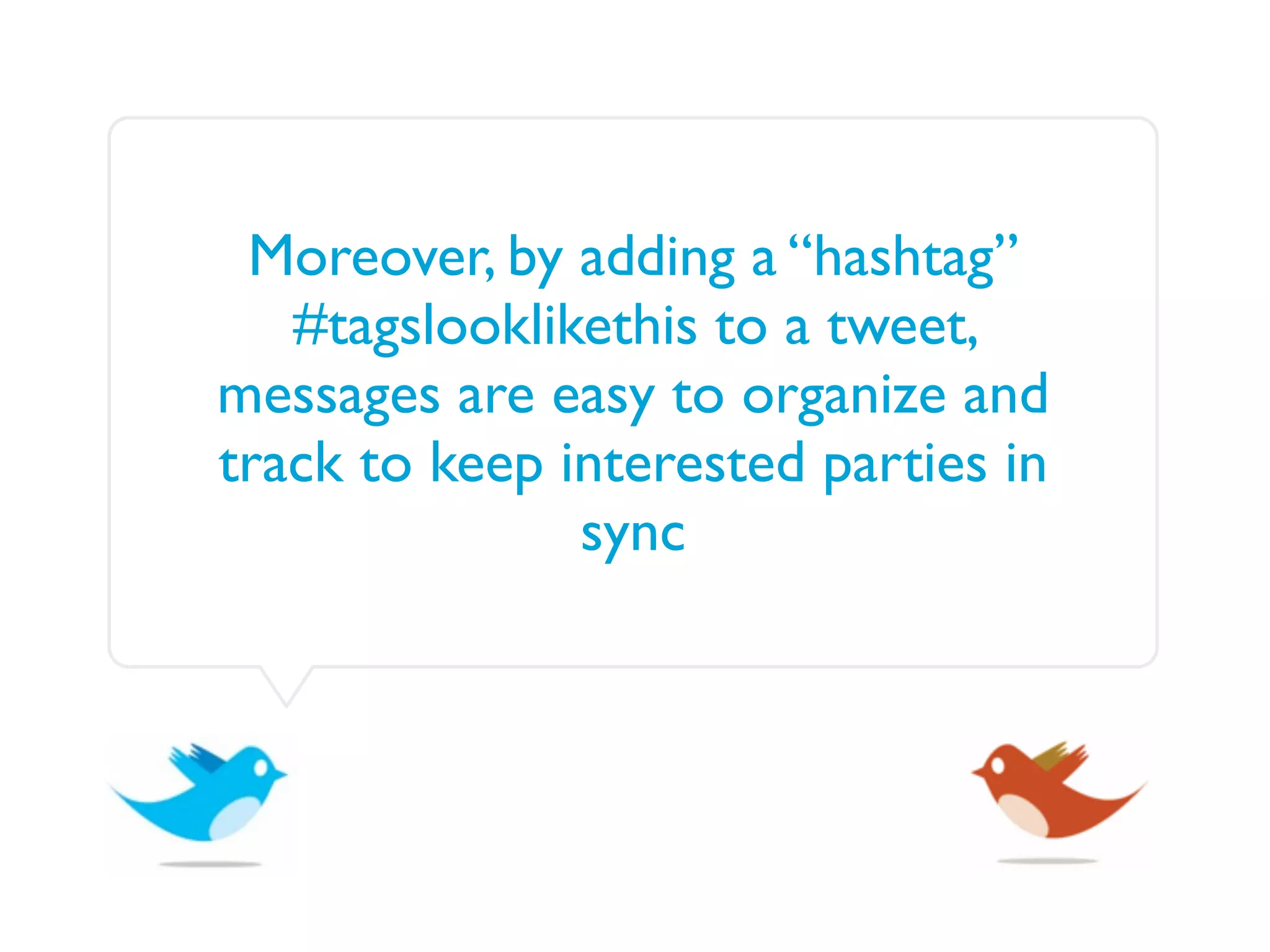 Moreover, by adding a “hashtag”
   #tagslooklikethis to a tweet,
messages are easy to organize and
track to keep interested parties in
               sync
 