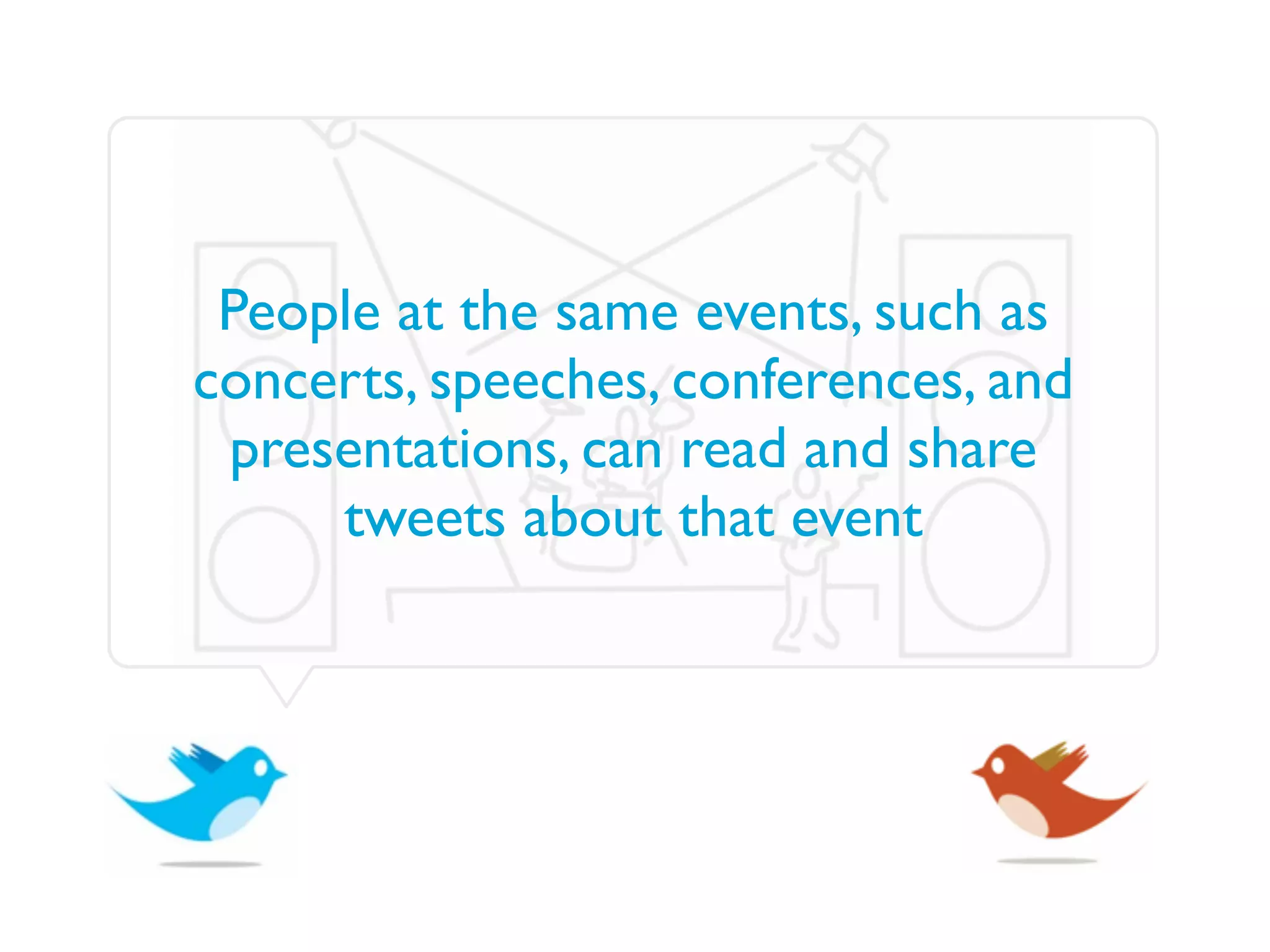 People at the same events, such as
concerts, speeches, conferences, and
 presentations, can read and share
     tweets about that event
 