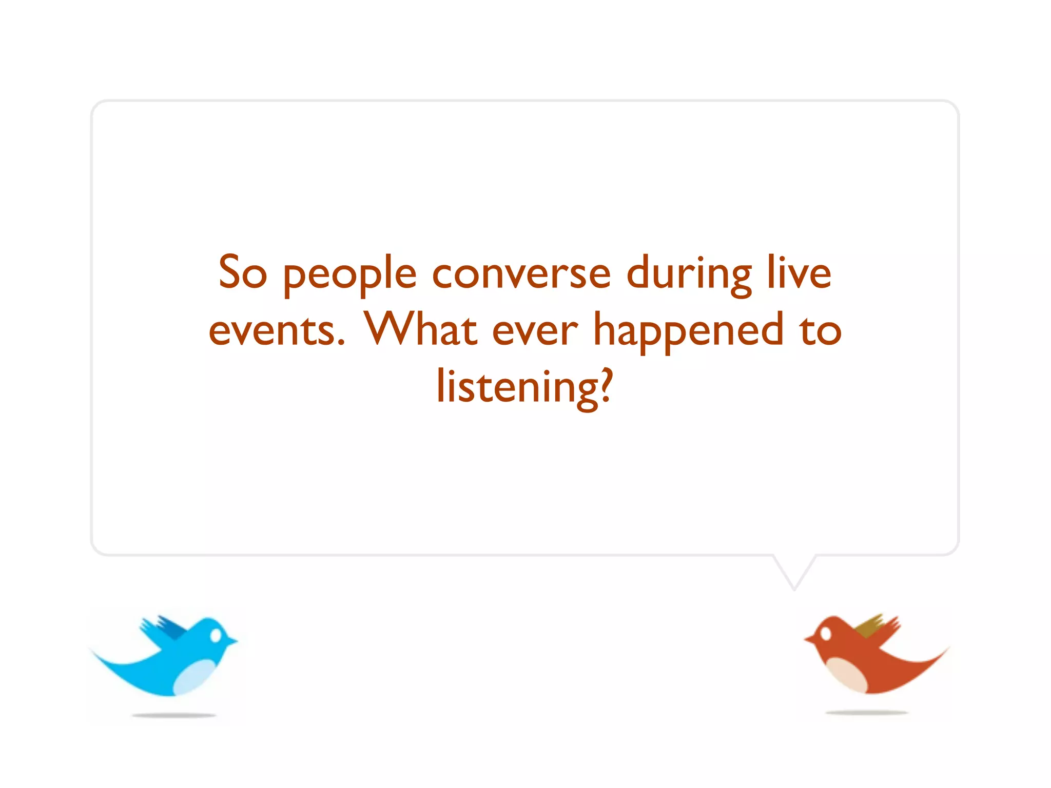 So people converse during live
events. What ever happened to
          listening?
 