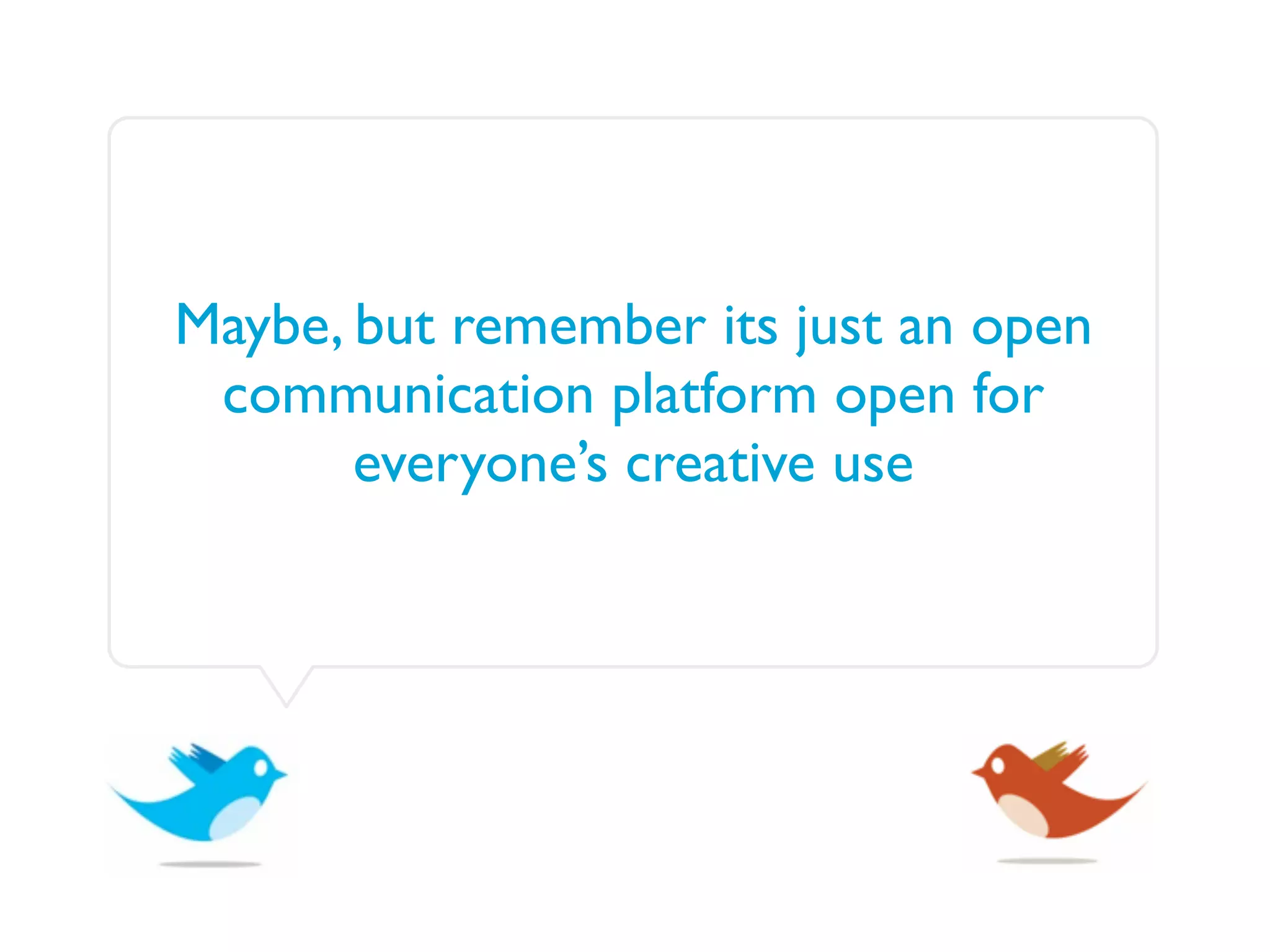 Maybe, but remember its just an open
 communication platform open for
       everyone’s creative use
 