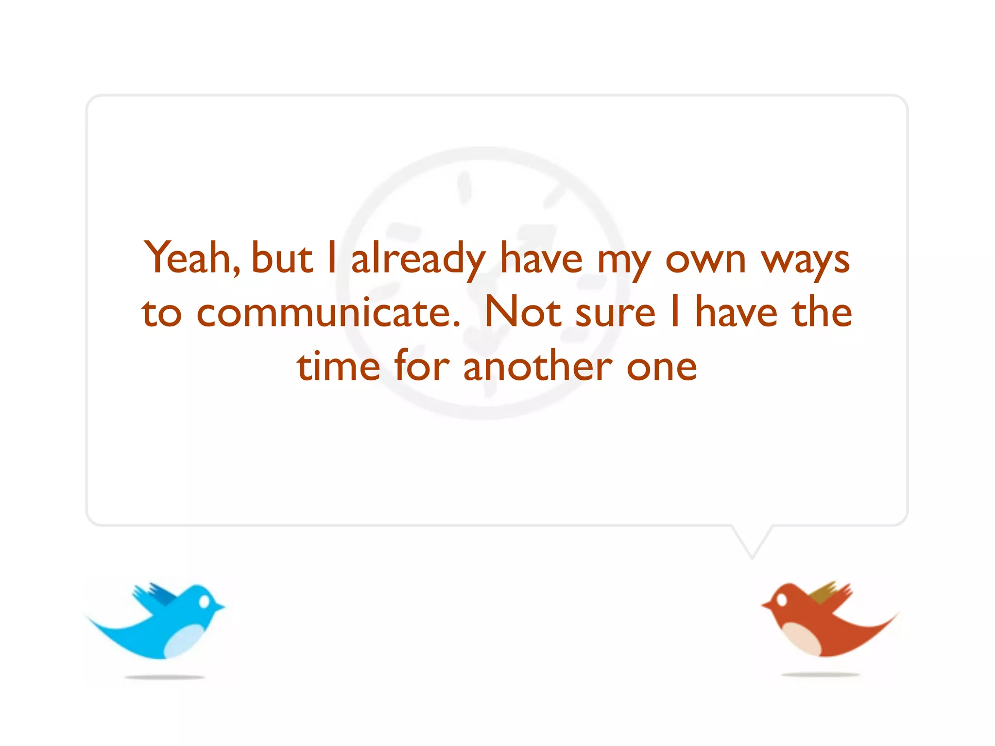 Yeah, but I already have my own ways
to communicate. Not sure I have the
        time for another one
 