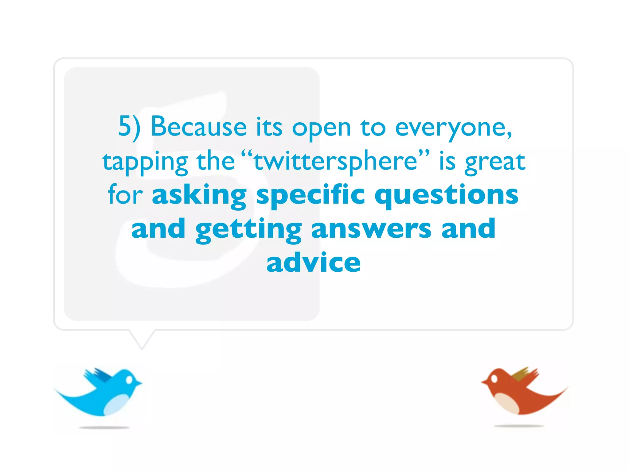 5) Because its open to everyone,
tapping the “twittersphere” is great
 for asking speciﬁc questions
   and getting answers and
              advice
 