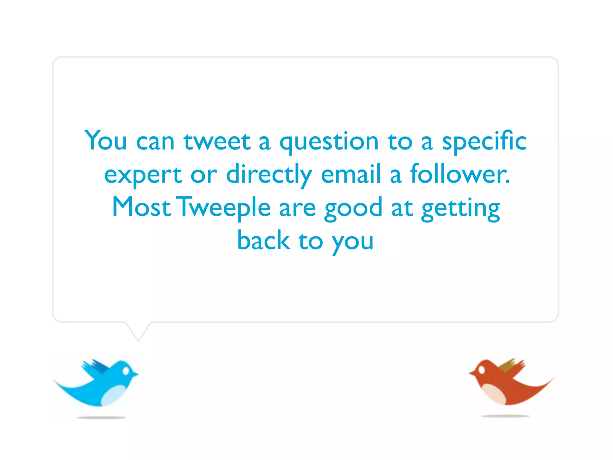 You can tweet a question to a speciﬁc
 expert or directly email a follower.
  Most Tweeple are good at getting
            back to you
 