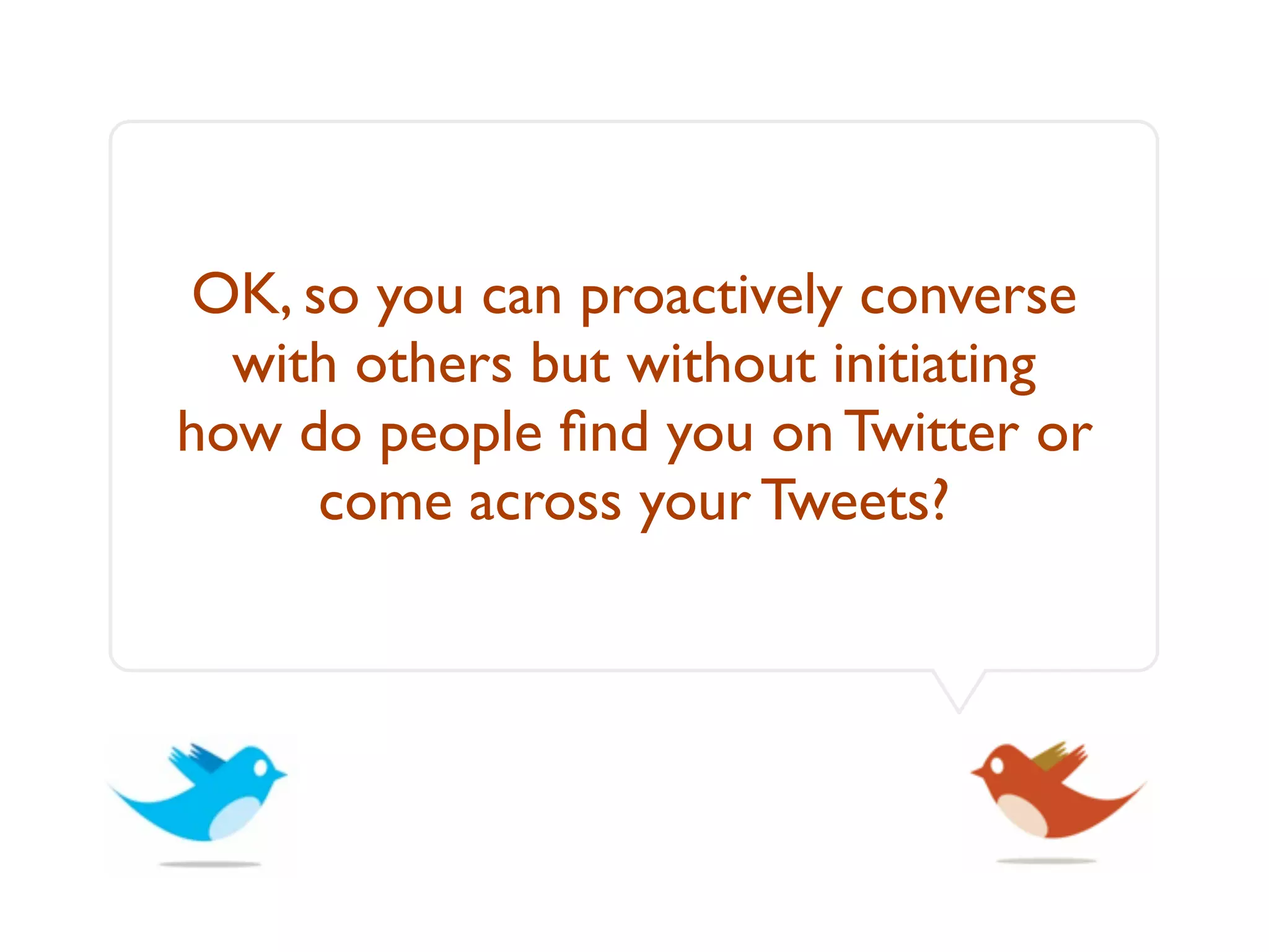 OK, so you can proactively converse
  with others but without initiating
how do people ﬁnd you on Twitter or
     come across your Tweets?
 