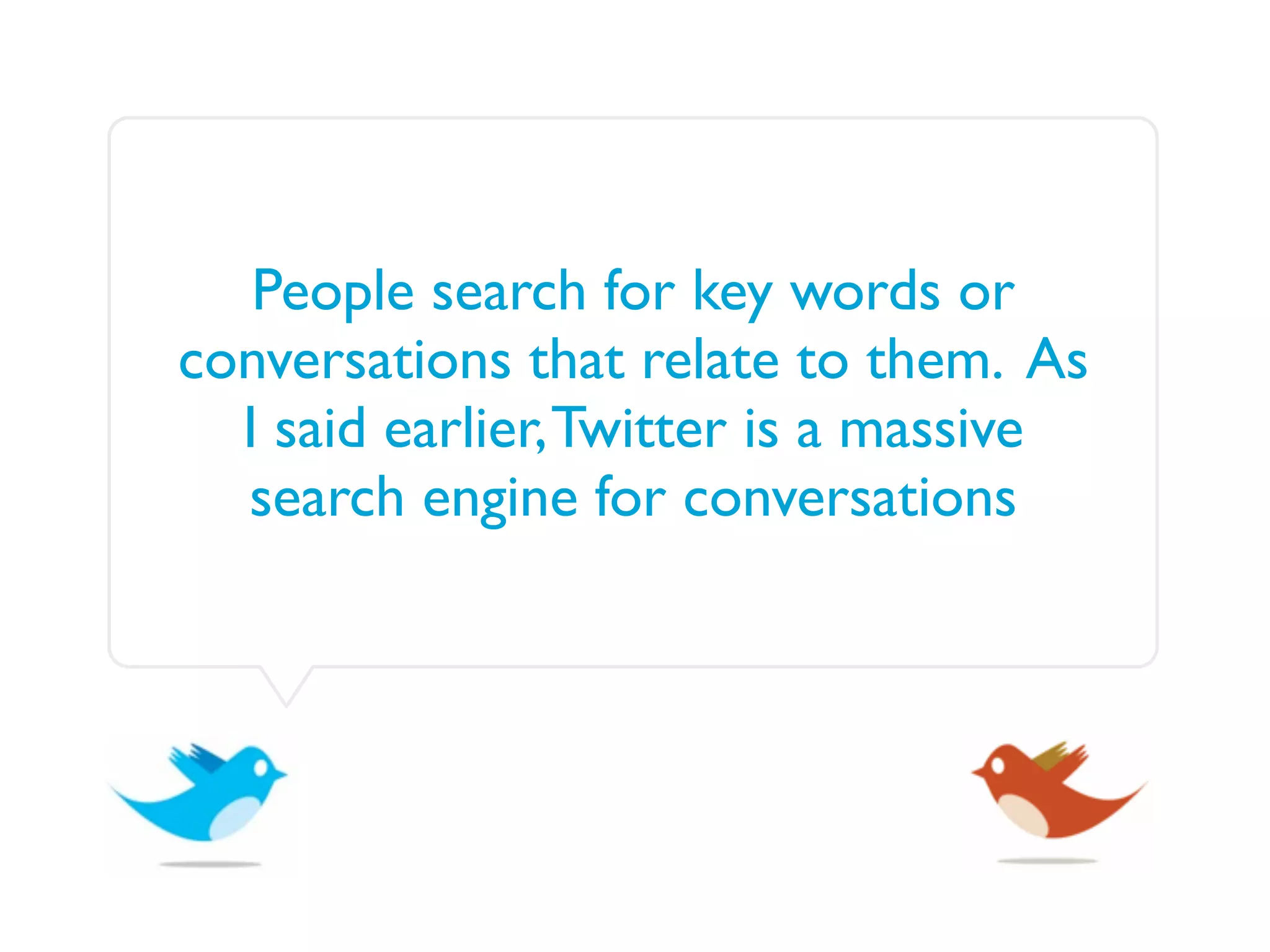 People search for key words or
conversations that relate to them. As
  I said earlier, Twitter is a massive
  search engine for conversations
 