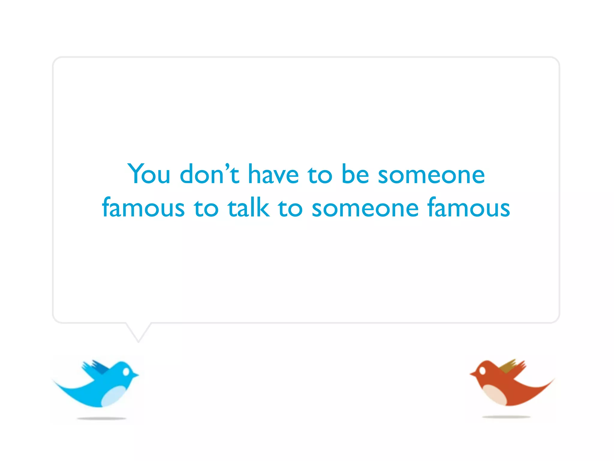 You don’t have to be someone
famous to talk to someone famous
 