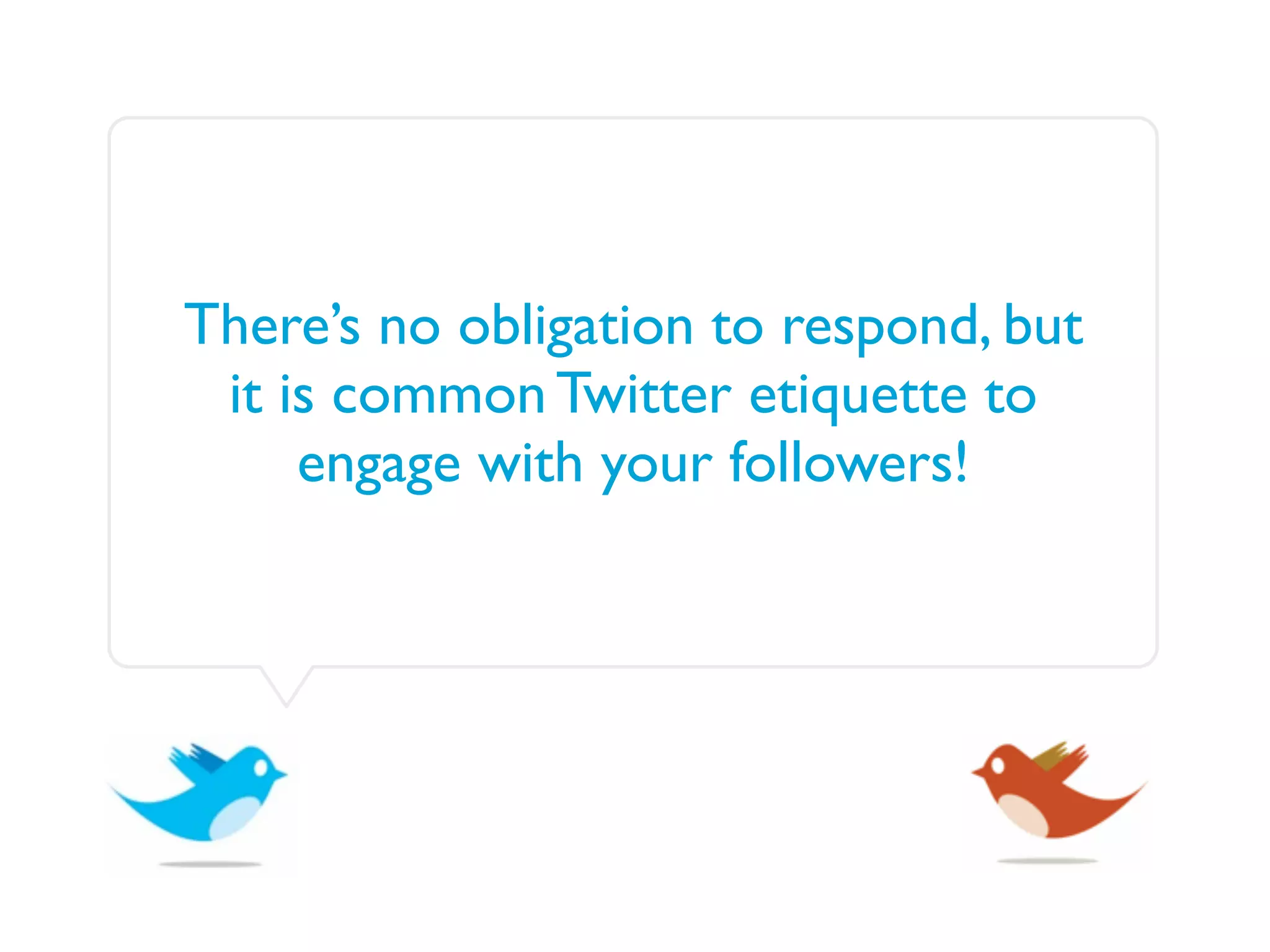 There’s no obligation to respond, but
 it is common Twitter etiquette to
     engage with your followers!
 