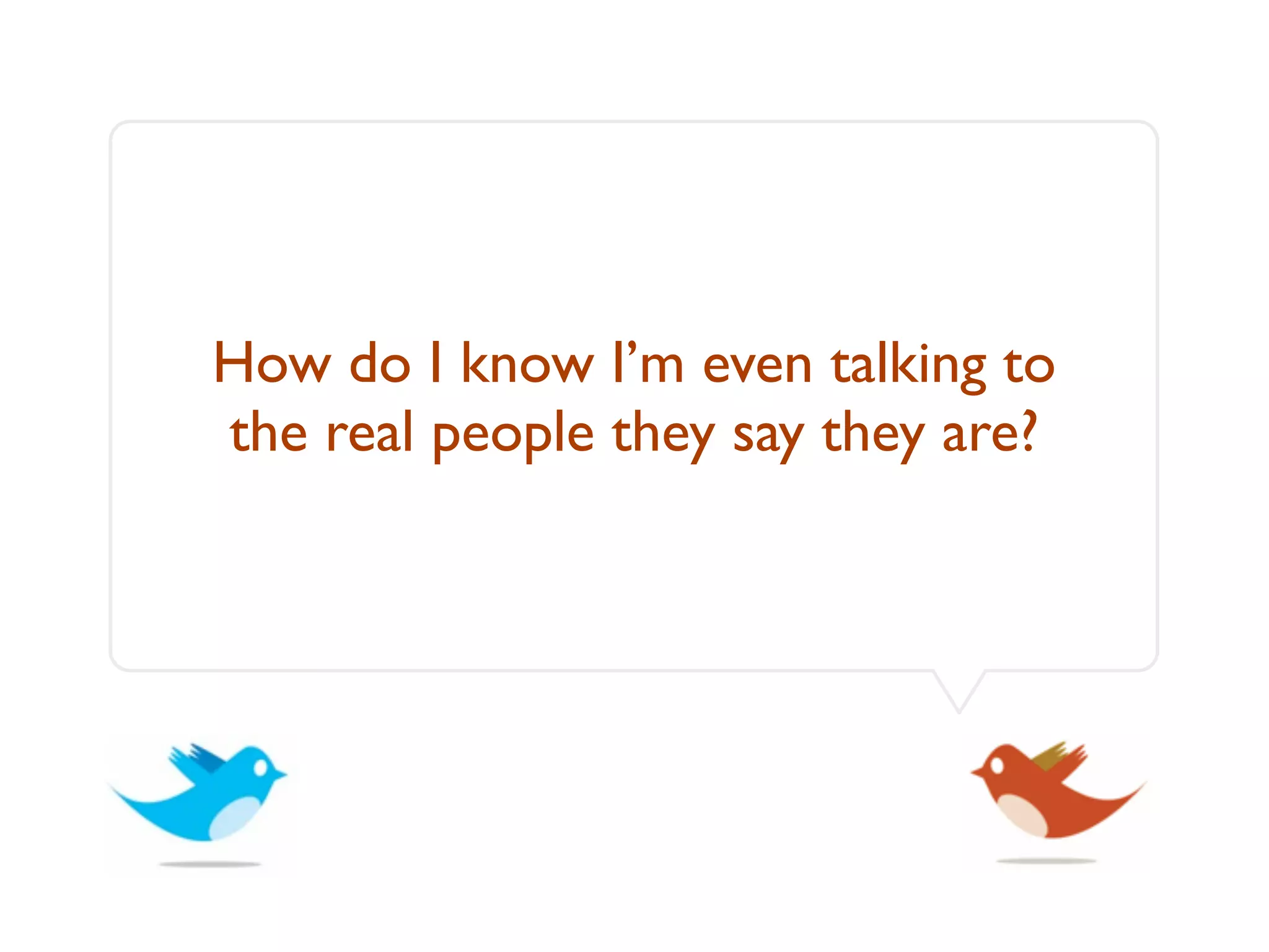 How do I know I’m even talking to
the real people they say they are?
 