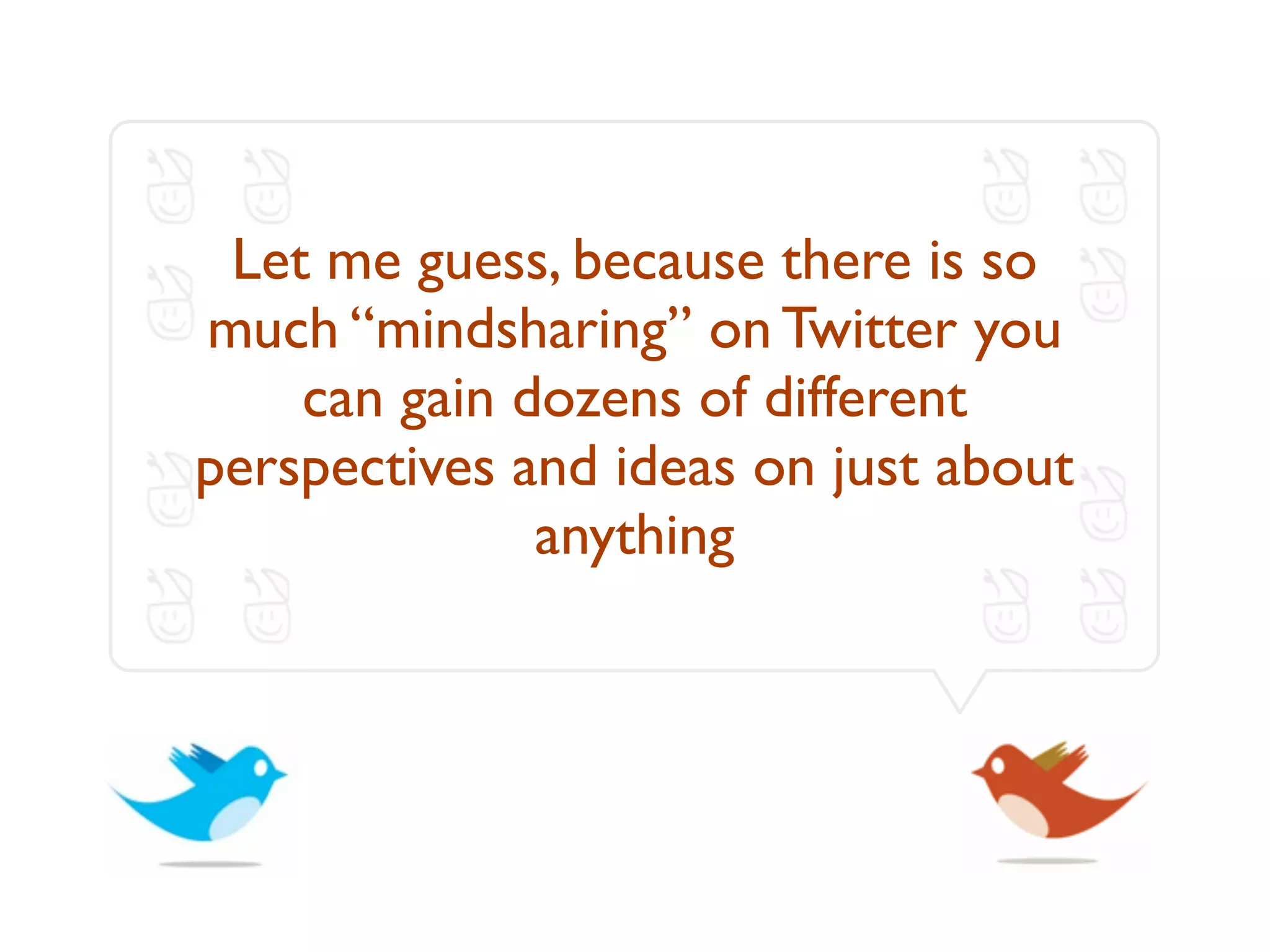 Let me guess, because there is so
much “mindsharing” on Twitter you
    can gain dozens of different
perspectives and ideas on just about
              anything
 