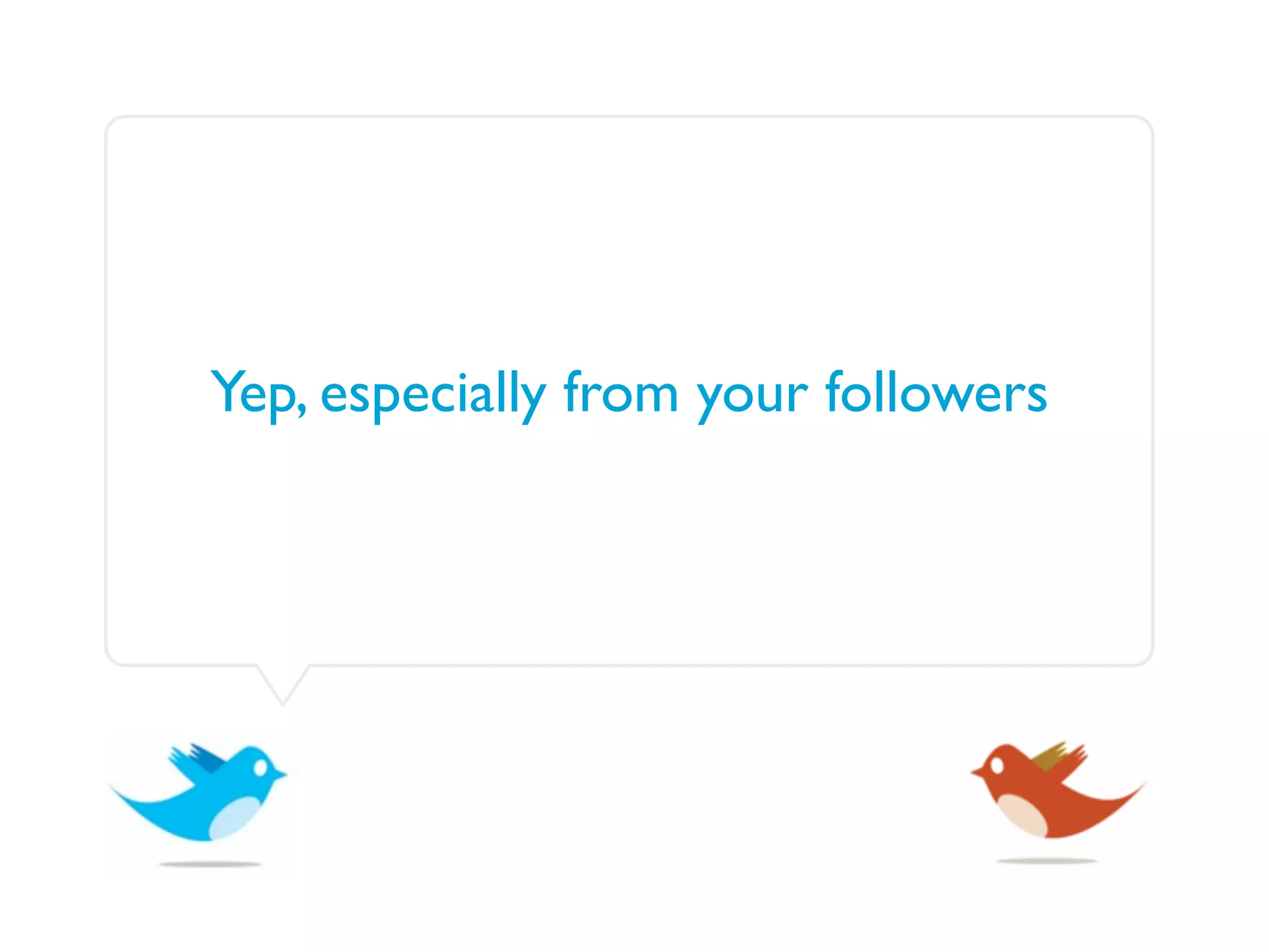 Yep, especially from your followers
 