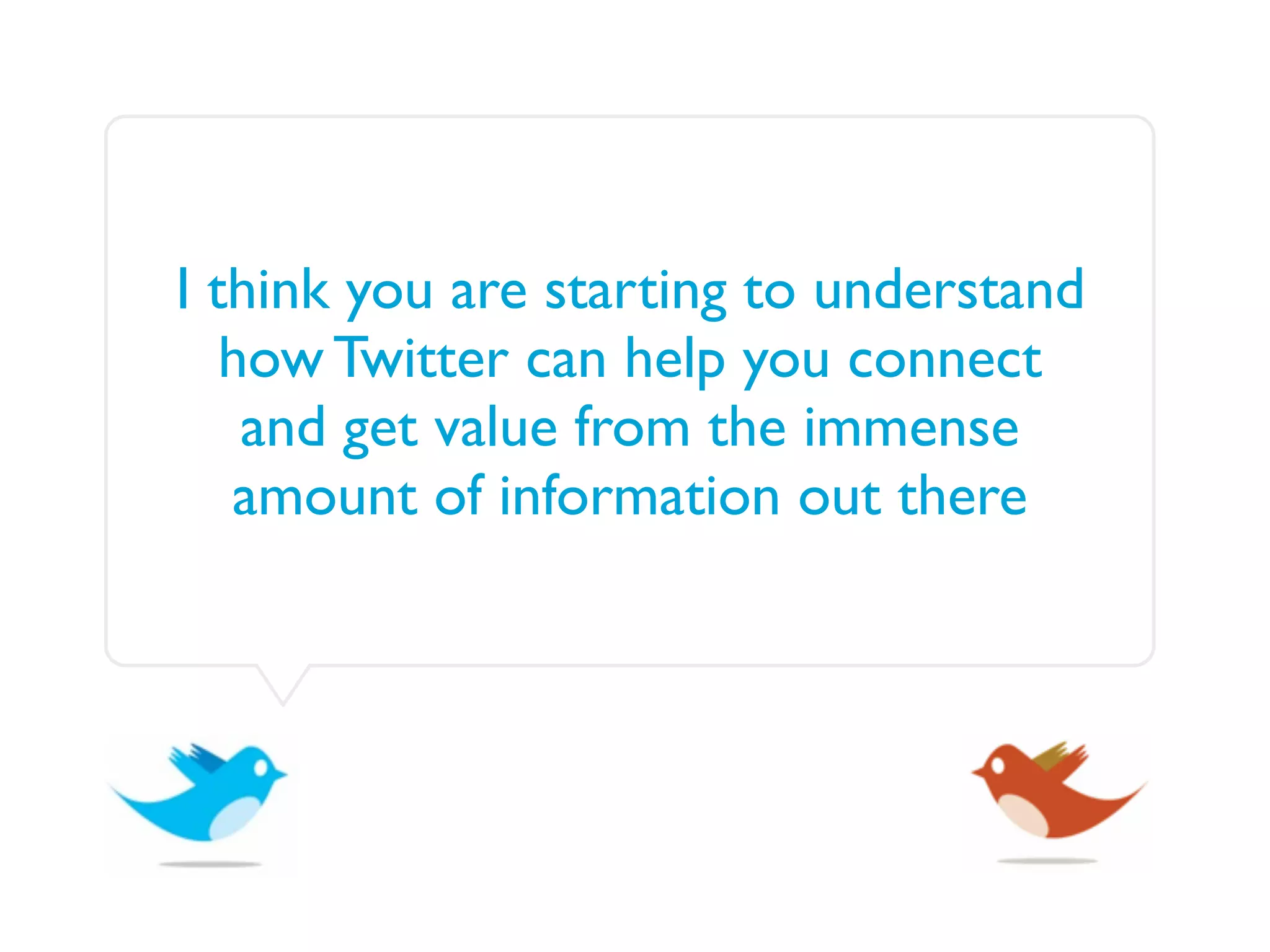 I think you are starting to understand
   how Twitter can help you connect
    and get value from the immense
   amount of information out there
 