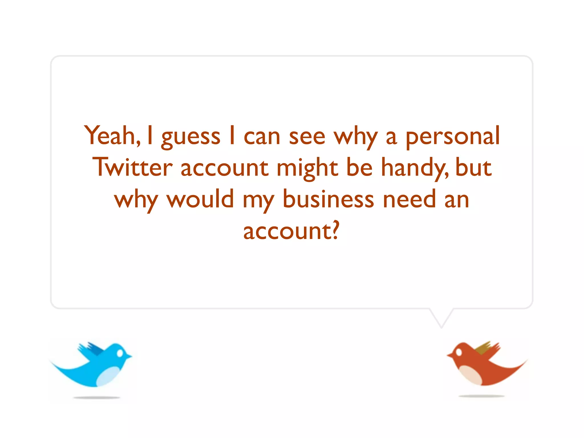 Yeah, I guess I can see why a personal
 Twitter account might be handy, but
  why would my business need an
                account?
 