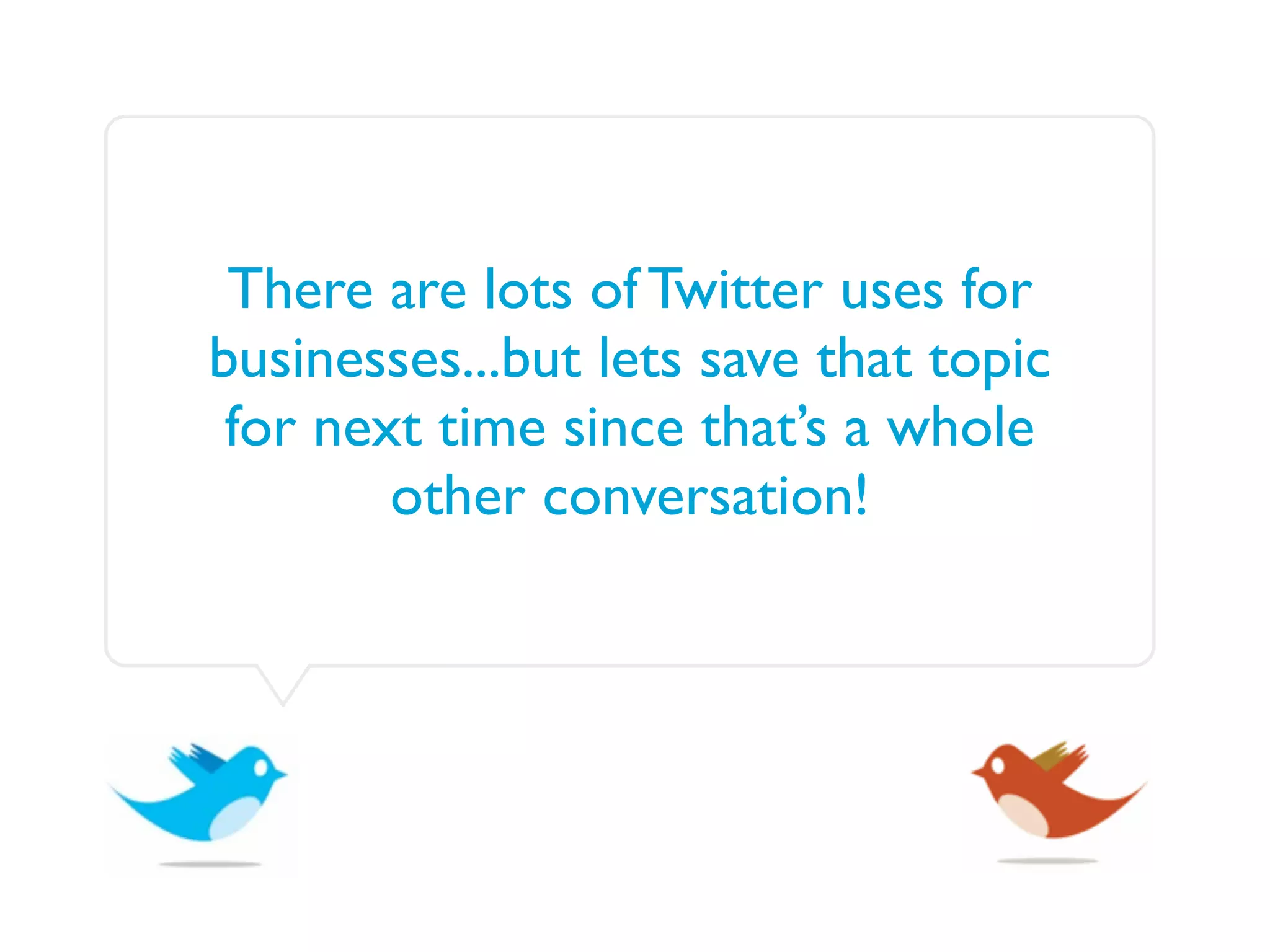 There are lots of Twitter uses for
businesses...but lets save that topic
 for next time since that’s a whole
        other conversation!
 