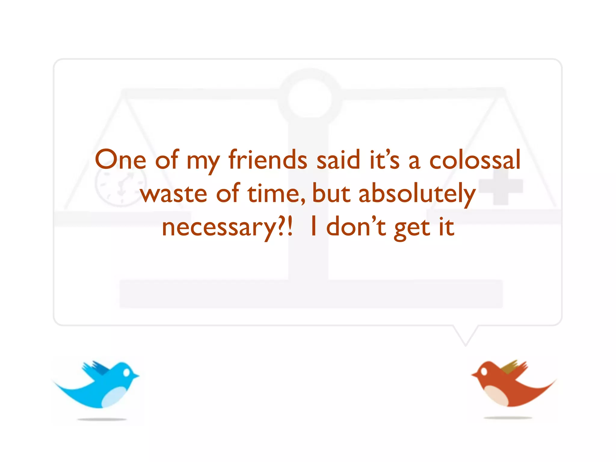 One of my friends said it’s a colossal
  waste of time, but absolutely
    necessary?! I don’t get it
 