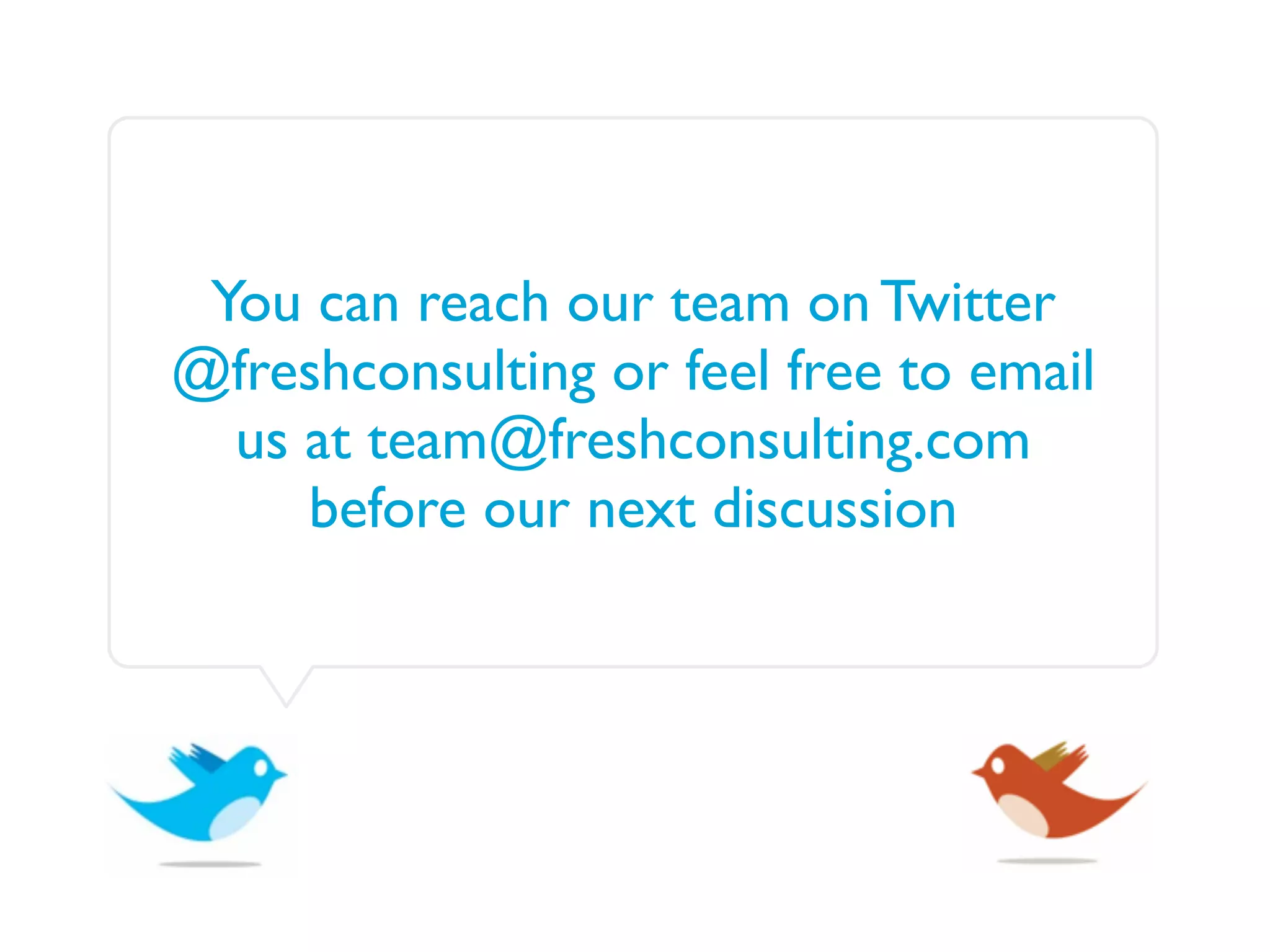 You can reach our team on Twitter
@freshconsulting or feel free to email
  us at team@freshconsulting.com
     before our next discussion
 