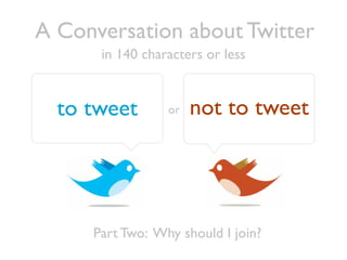 A Conversation about Twitter
      in 140 characters or less


  to tweet       or   not to tweet




     Part Two: Why should I join?
 