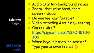 Before we
begin…
Click here for
music
⊙ Audio OK? Any background noise?
⊙ Zoom : chat, raise hand, share
screen + video
⊙ Do you feel comfortable?
⊙ Video recording 4 training + sharing
⊙ Got question?
https://pigeonhole.at/ASKONE200
305
⊙ When is your last online session?
Type your answer in chat 👌
1
 