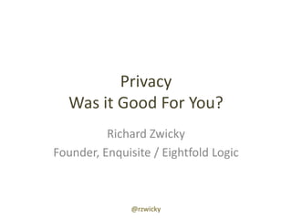 PrivacyWas it Good For You? Richard Zwicky Founder, Enquisite / Eightfold Logic @rzwicky 