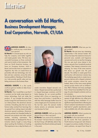 Interview
A conversation with Ed Martin,
Business Development Manager,
Exal Corporation, Norwalk, CT/USA


           AEROSOL EUROPE: Mr Mar-                                                             AEROSOL EUROPE: What are your tar-
           tin, could you say a word about                                                     get markets?
           your person?                                                                        Ed Martin: We see some very interesting
Ed Martin: In a broad sense my role is to                                                      opportunities in the aerosol market. Alu-
help the company work better together                                                          minium has been the material of choice for
and create greater value. We have very                                                         personal care, cosmetic and fragrance
successful businesses on three continents                                                      aerosols and we do not see that changing.
and want to build on that momentum. We                                                         We now see much more interest in alu-
have our North American business, we                                                           minium aerosols from household products
have our European business, which is                                                           marketers. Their interest in aluminium is de-
Boxal, and we also have our operations in                                                      veloping for many of the same reasons
Argentina. My role is to create future op-                                                     that drove our growth over the past
portunities with new technology, new mar-                                                      decade. The ability to create great form
kets and new customers, across the entire                                                      and function with aluminium remains key.
business platform. Residing in North Amer-                                                     The marketing opportunity to create true er-
ica I also provide specific sales and mar-                                                     gonomic devices with a shaped containers
keting resources to the business there.                                                        and custom actuators cannot be over-
                                                Ed Martin                                      looked. Many of the more recent global
AEROSOL EUROPE: In a few words,                                                                aerosol success stories such as Unilever’s
could you give our readers an idea of your      create innovative shaped aerosols con-         Axe, P&G’s Febreze and many packages
product range?                                  tainers. Shaped aerosols then quickly lead     from L’Oreal have benefited from the syn-
Ed Martin: First, I would like to say that if   to shaped beverage containers and full         ergy of custom shaped containers and cus-
a product can be made using impact ex-          body shaping. So, our current portfolio        tom actuators.
trusion technology, Exal can make the           evolved with a focus on improving con-         I would also like to mention that the devel-
product. If you consider the entire Exal        tainer form and function. I would like to      opment of high definition dry offset print-
product range first and foremost you have       add that while beverage bottles have be-       ing is benefiting many marketers. It is a
our initial product, the aluminium aerosol      come a larger part of our business mix over    significant improvement that is allowing alu-
container. Everything else that we manu-        the last few years the aerosol market          minium container manufacturers to reach a
facture today evolved from learnings that       clearly remains an extremely important         high level of graphic reproduction, previ-
we gained from making impact extruded           core business for Exal.                        ously available only with other substrates.
aluminium aerosol containers. Aluminium
aerosols evolved into threaded bottles for      AEROSOL EUROPE: Will you be at the             AEROSOL EUROPE: Which countries do
personal care products and other vertical       Aerosol Forum in Paris next year?              you supply with your products?
markets, including automotive. The              Ed Martin: I am unsure of my schedule at       Ed Martin: In the truest sense we do sup-
threaded bottles we developed for the au-       the moment. I do know that as a company        ply the world. We have operations in
tomotive industry taught us many things         the Exal Group will definitely attend. Rep-    North America, Europe and Latin America
about pushing the limitations of necking.       resentatives from Boxal actively participate   to support our primary markets. At times, to
That experience was a step that lead us to      in the event.                                  assist customers, we export from those lo-

                                                 AEROSOL EUROPE                    16                               Vol. 17, No. 12-2009
 